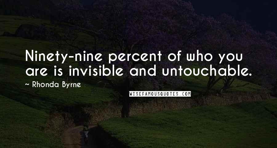 Rhonda Byrne Quotes: Ninety-nine percent of who you are is invisible and untouchable.