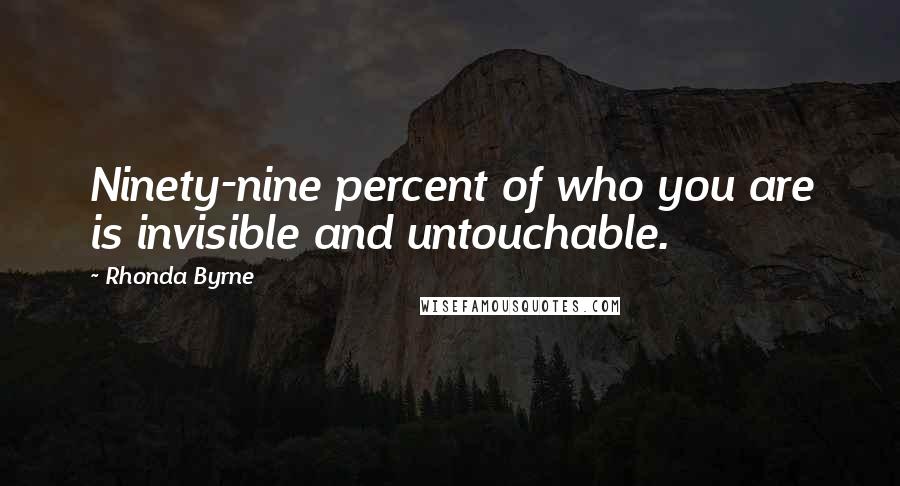 Rhonda Byrne Quotes: Ninety-nine percent of who you are is invisible and untouchable.