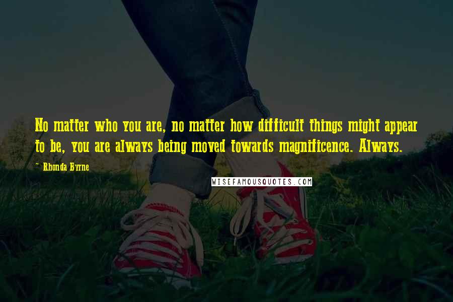 Rhonda Byrne Quotes: No matter who you are, no matter how difficult things might appear to be, you are always being moved towards magnificence. Always.