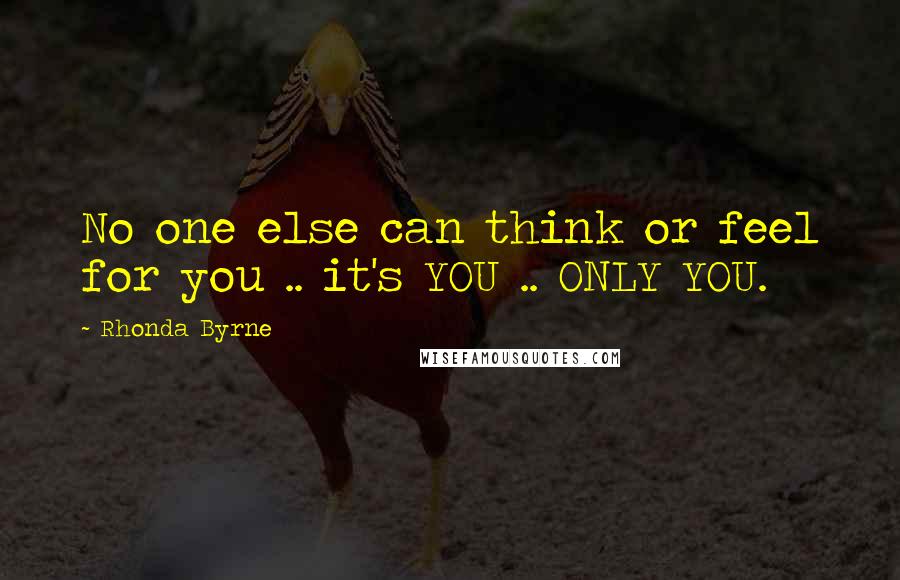 Rhonda Byrne Quotes: No one else can think or feel for you .. it's YOU .. ONLY YOU.