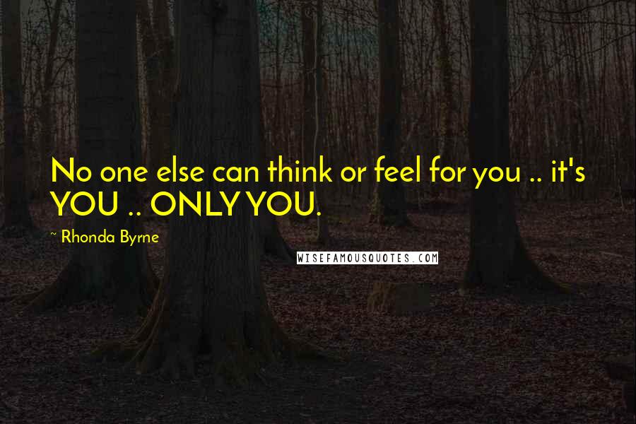 Rhonda Byrne Quotes: No one else can think or feel for you .. it's YOU .. ONLY YOU.