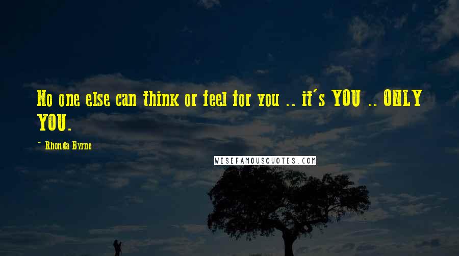 Rhonda Byrne Quotes: No one else can think or feel for you .. it's YOU .. ONLY YOU.