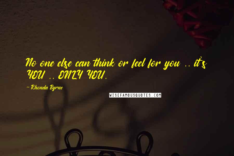 Rhonda Byrne Quotes: No one else can think or feel for you .. it's YOU .. ONLY YOU.