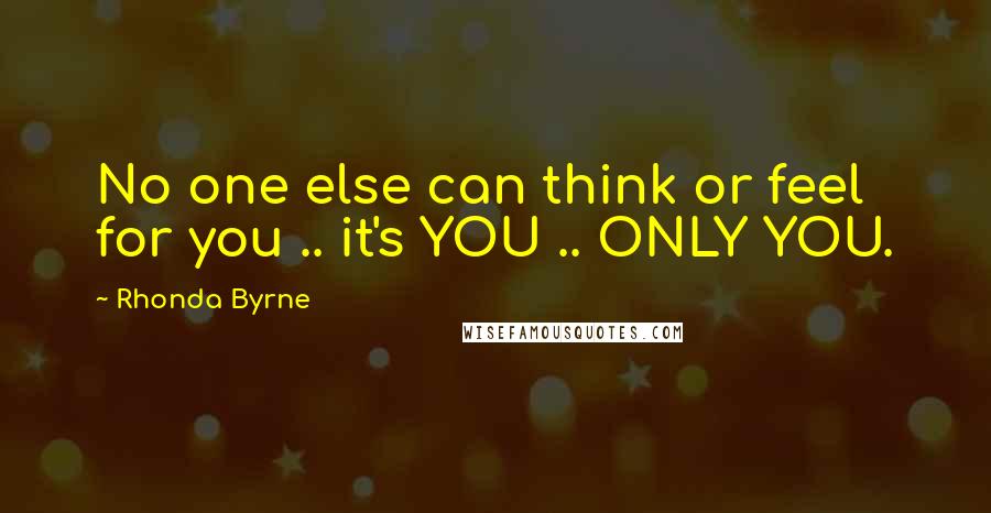 Rhonda Byrne Quotes: No one else can think or feel for you .. it's YOU .. ONLY YOU.