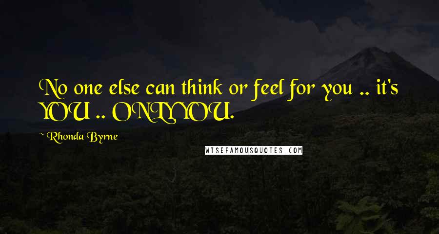 Rhonda Byrne Quotes: No one else can think or feel for you .. it's YOU .. ONLY YOU.