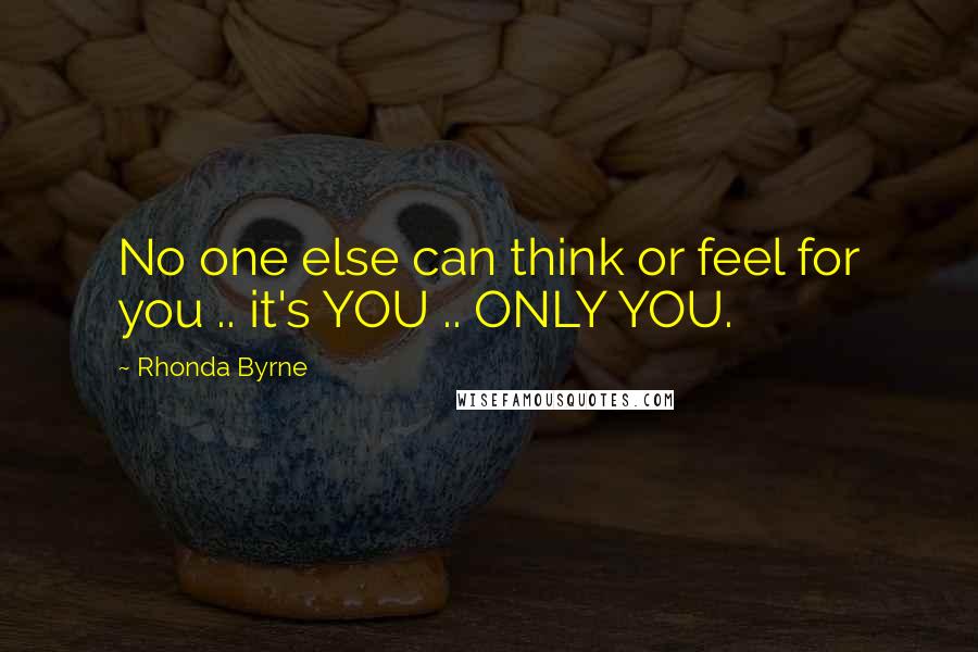 Rhonda Byrne Quotes: No one else can think or feel for you .. it's YOU .. ONLY YOU.