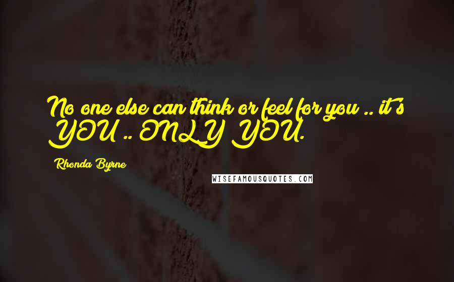 Rhonda Byrne Quotes: No one else can think or feel for you .. it's YOU .. ONLY YOU.