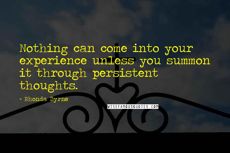 Rhonda Byrne Quotes: Nothing can come into your experience unless you summon it through persistent thoughts.