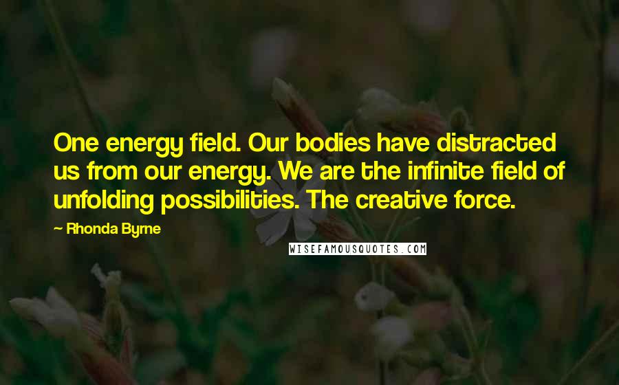 Rhonda Byrne Quotes: One energy field. Our bodies have distracted us from our energy. We are the infinite field of unfolding possibilities. The creative force.