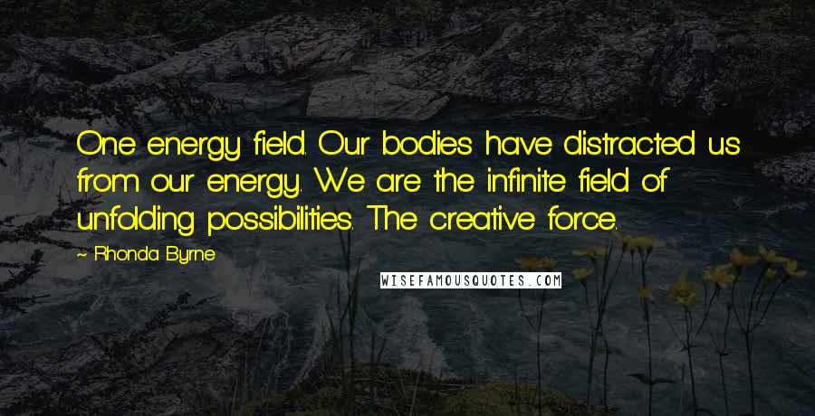 Rhonda Byrne Quotes: One energy field. Our bodies have distracted us from our energy. We are the infinite field of unfolding possibilities. The creative force.