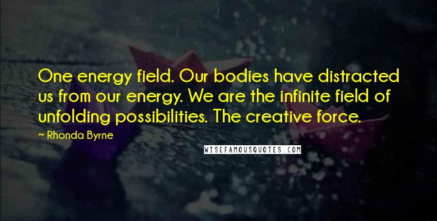 Rhonda Byrne Quotes: One energy field. Our bodies have distracted us from our energy. We are the infinite field of unfolding possibilities. The creative force.