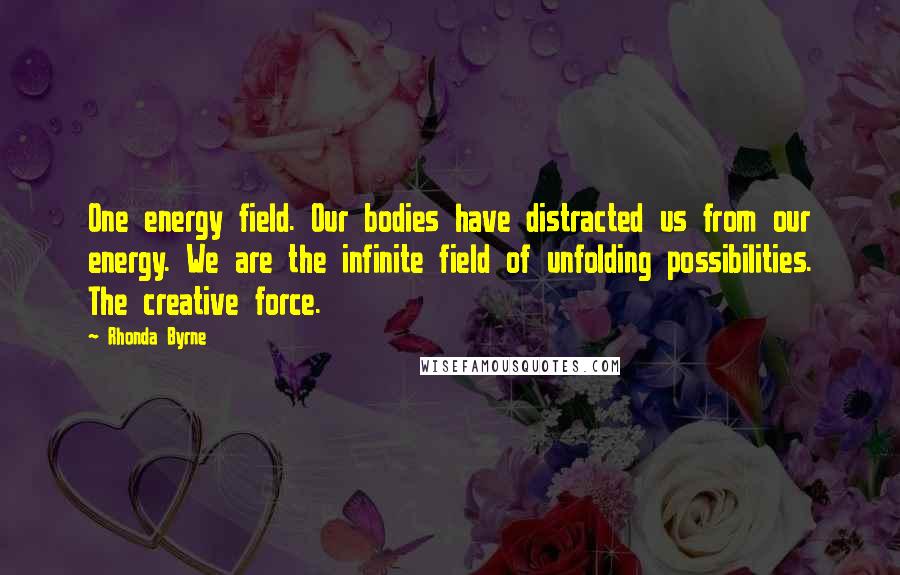 Rhonda Byrne Quotes: One energy field. Our bodies have distracted us from our energy. We are the infinite field of unfolding possibilities. The creative force.