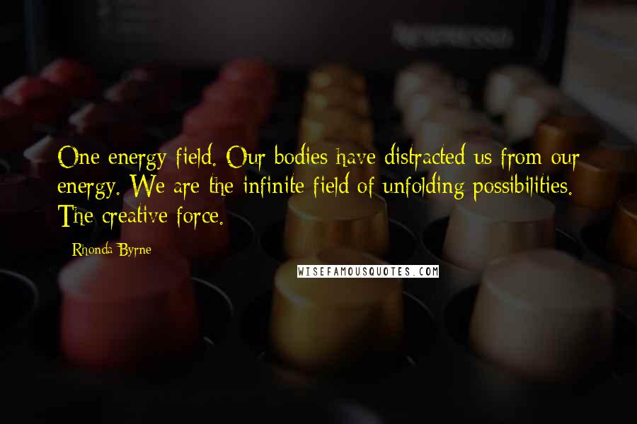 Rhonda Byrne Quotes: One energy field. Our bodies have distracted us from our energy. We are the infinite field of unfolding possibilities. The creative force.