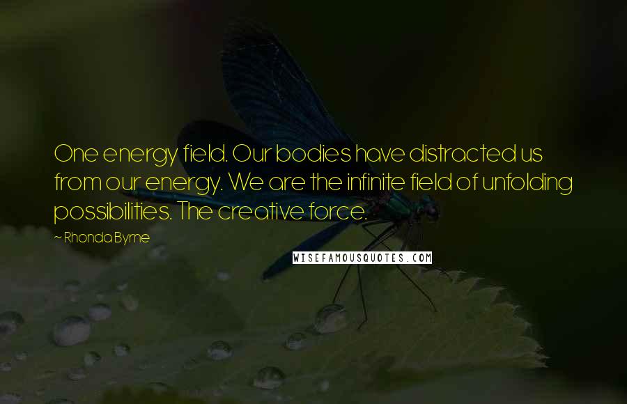 Rhonda Byrne Quotes: One energy field. Our bodies have distracted us from our energy. We are the infinite field of unfolding possibilities. The creative force.