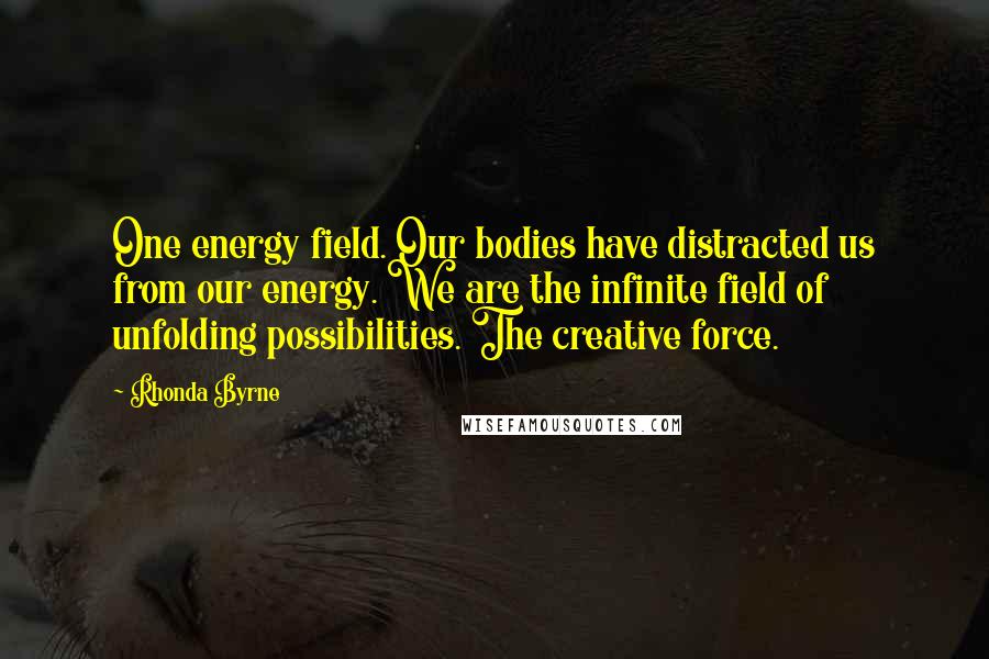 Rhonda Byrne Quotes: One energy field. Our bodies have distracted us from our energy. We are the infinite field of unfolding possibilities. The creative force.