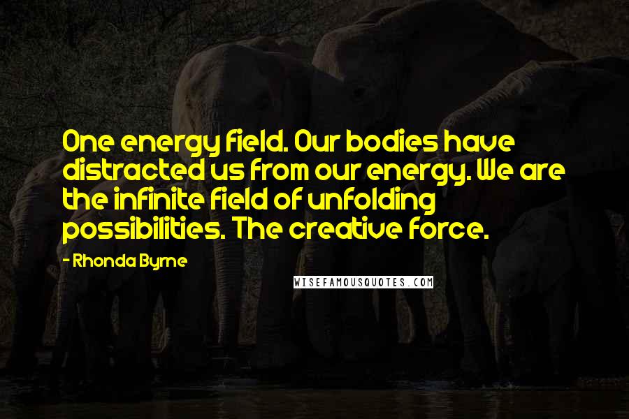 Rhonda Byrne Quotes: One energy field. Our bodies have distracted us from our energy. We are the infinite field of unfolding possibilities. The creative force.