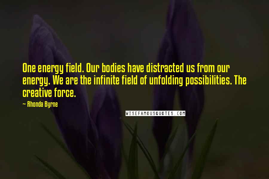 Rhonda Byrne Quotes: One energy field. Our bodies have distracted us from our energy. We are the infinite field of unfolding possibilities. The creative force.