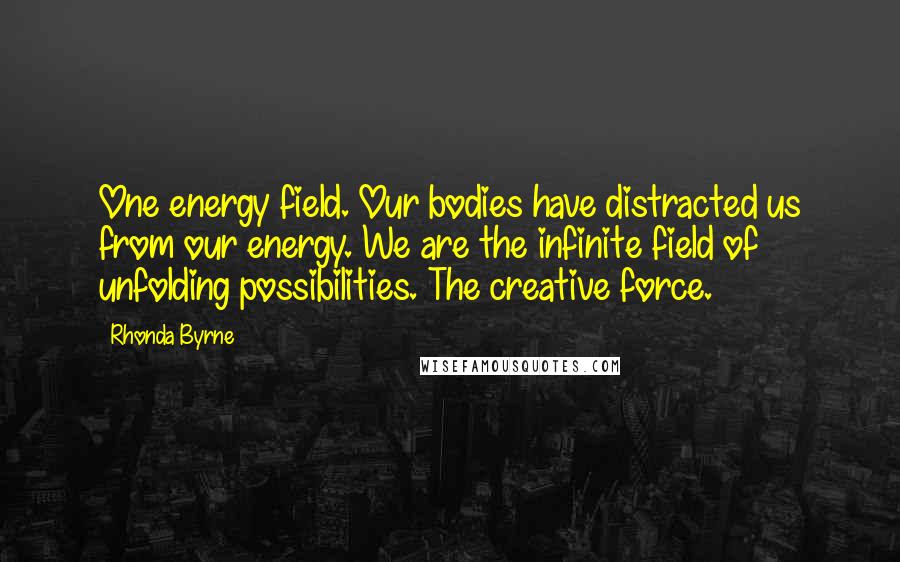 Rhonda Byrne Quotes: One energy field. Our bodies have distracted us from our energy. We are the infinite field of unfolding possibilities. The creative force.
