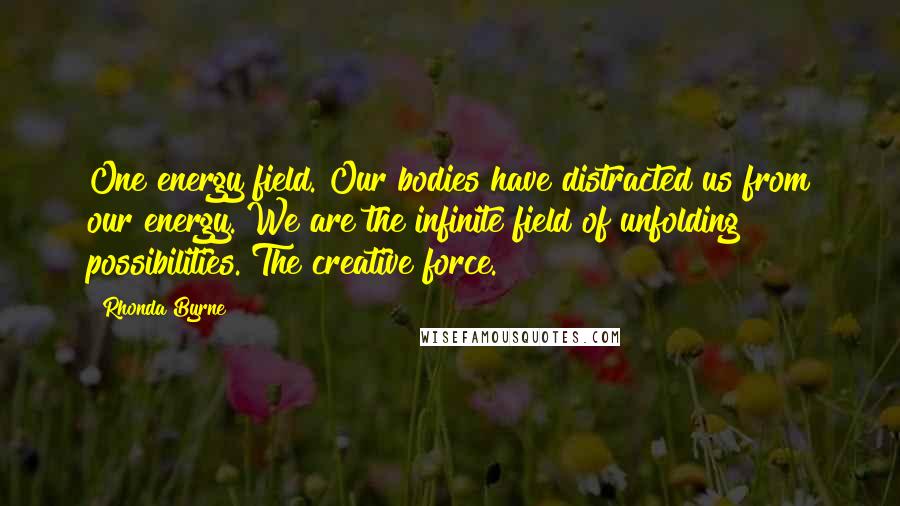 Rhonda Byrne Quotes: One energy field. Our bodies have distracted us from our energy. We are the infinite field of unfolding possibilities. The creative force.