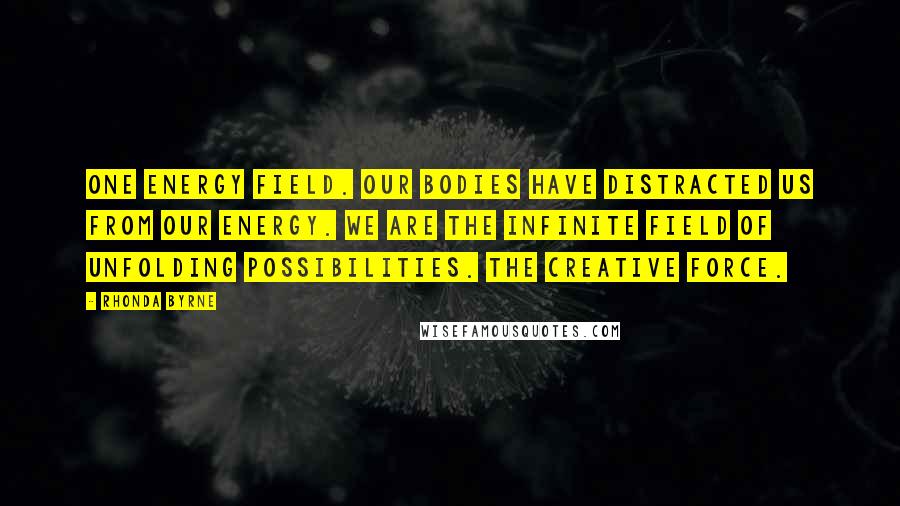 Rhonda Byrne Quotes: One energy field. Our bodies have distracted us from our energy. We are the infinite field of unfolding possibilities. The creative force.