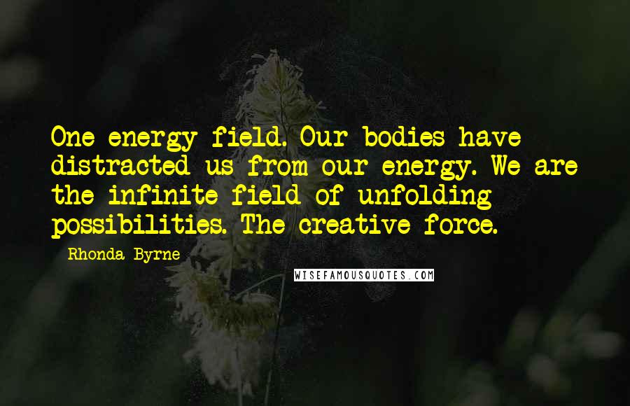 Rhonda Byrne Quotes: One energy field. Our bodies have distracted us from our energy. We are the infinite field of unfolding possibilities. The creative force.