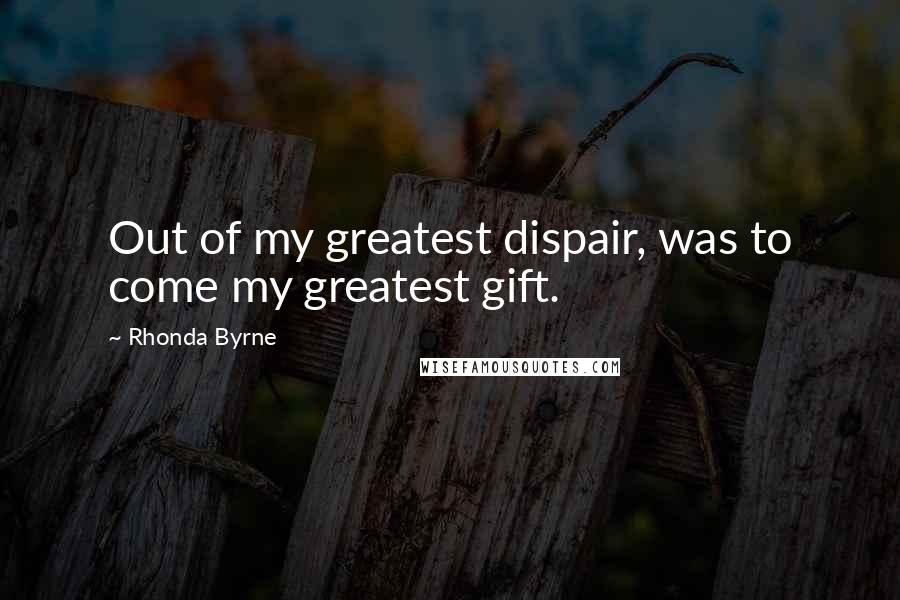 Rhonda Byrne Quotes: Out of my greatest dispair, was to come my greatest gift.