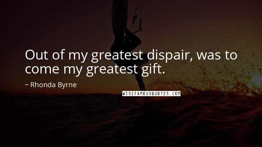 Rhonda Byrne Quotes: Out of my greatest dispair, was to come my greatest gift.