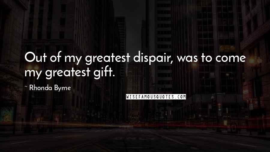 Rhonda Byrne Quotes: Out of my greatest dispair, was to come my greatest gift.