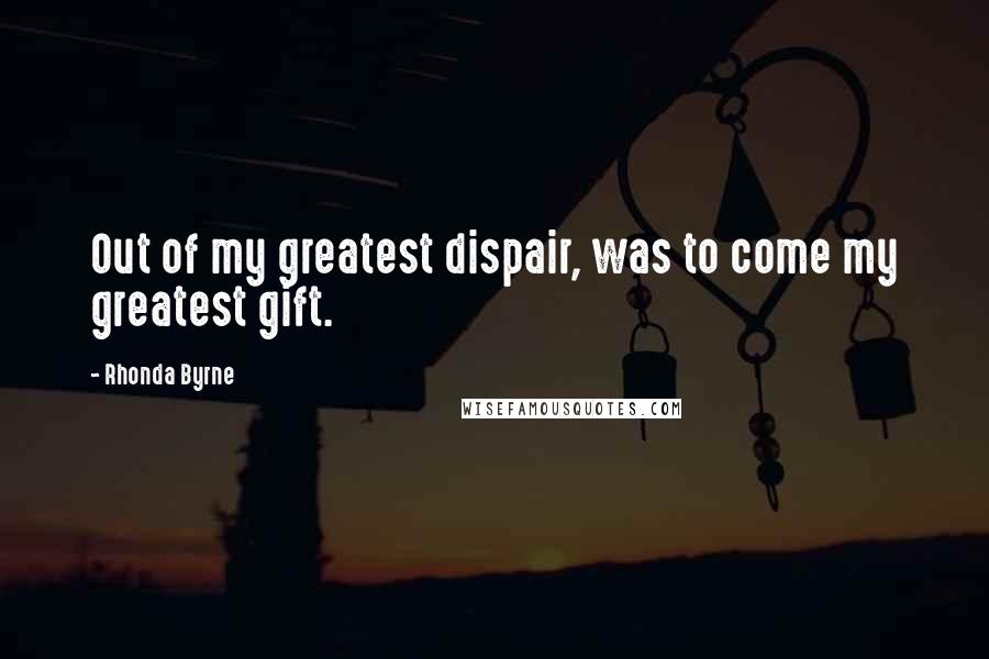 Rhonda Byrne Quotes: Out of my greatest dispair, was to come my greatest gift.