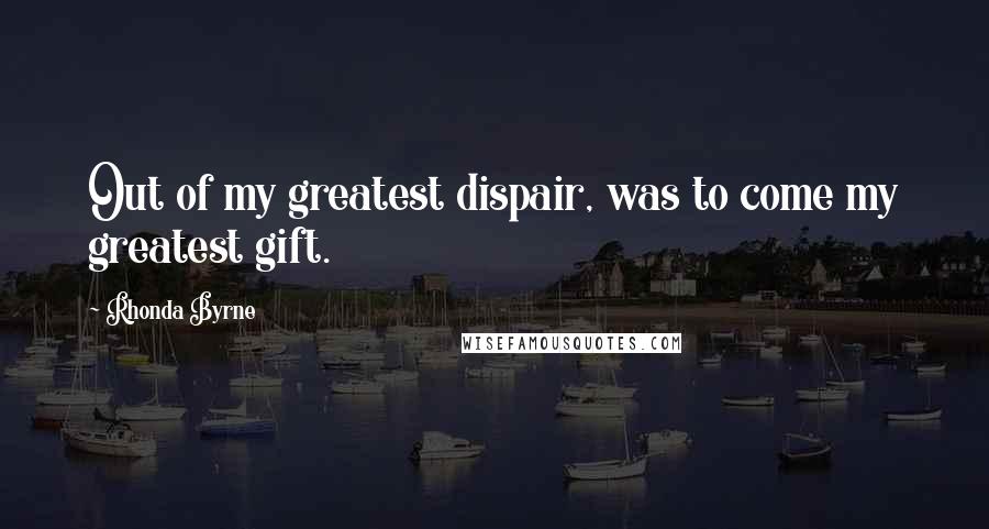 Rhonda Byrne Quotes: Out of my greatest dispair, was to come my greatest gift.