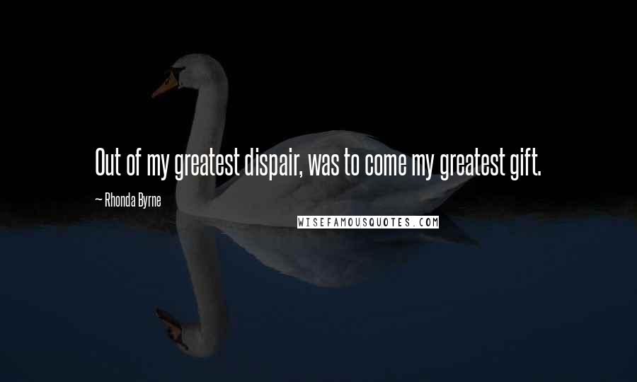 Rhonda Byrne Quotes: Out of my greatest dispair, was to come my greatest gift.