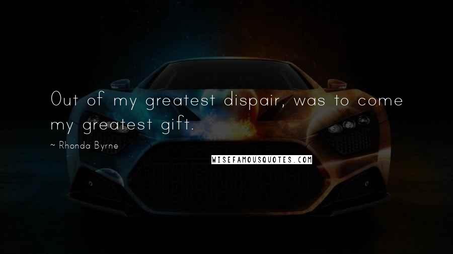 Rhonda Byrne Quotes: Out of my greatest dispair, was to come my greatest gift.
