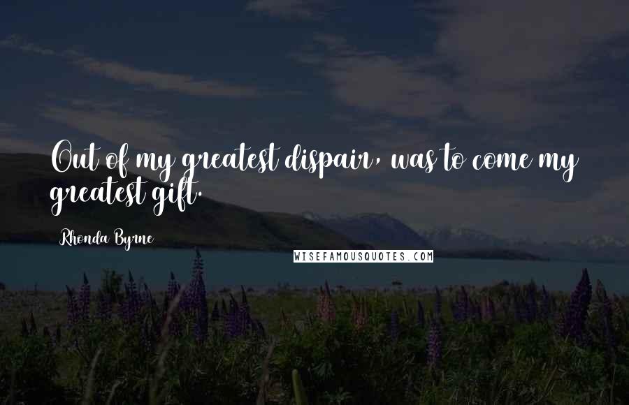 Rhonda Byrne Quotes: Out of my greatest dispair, was to come my greatest gift.