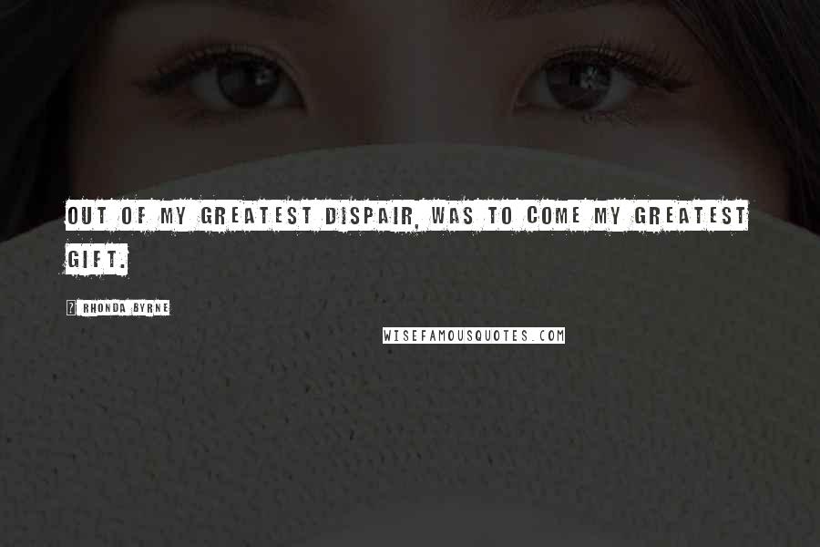 Rhonda Byrne Quotes: Out of my greatest dispair, was to come my greatest gift.