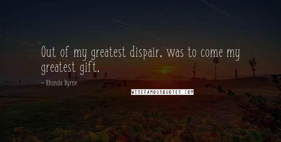 Rhonda Byrne Quotes: Out of my greatest dispair, was to come my greatest gift.