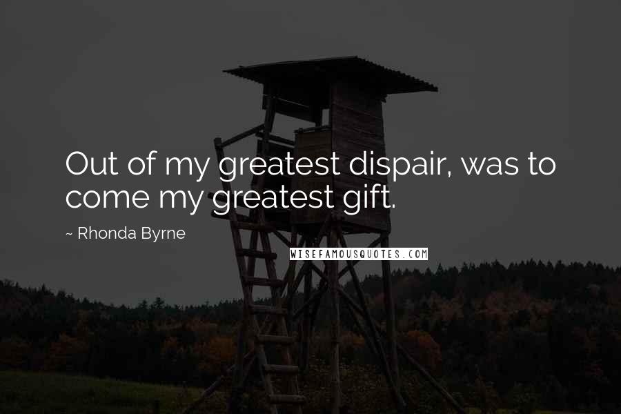 Rhonda Byrne Quotes: Out of my greatest dispair, was to come my greatest gift.