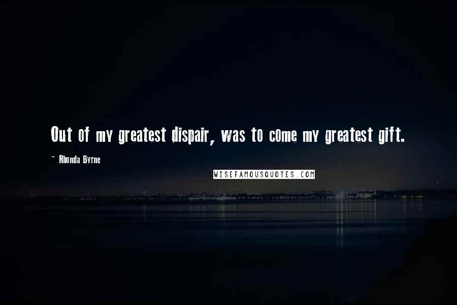 Rhonda Byrne Quotes: Out of my greatest dispair, was to come my greatest gift.