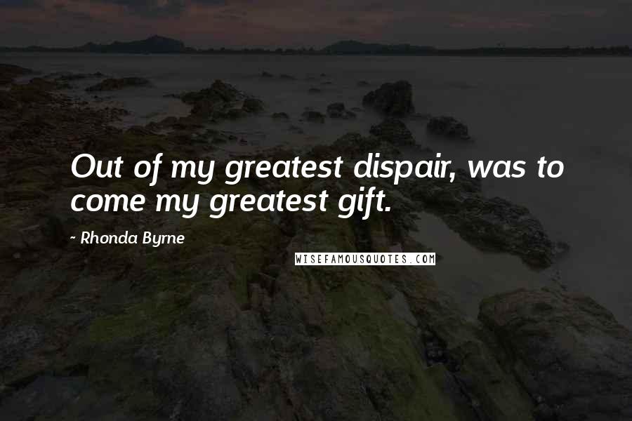 Rhonda Byrne Quotes: Out of my greatest dispair, was to come my greatest gift.