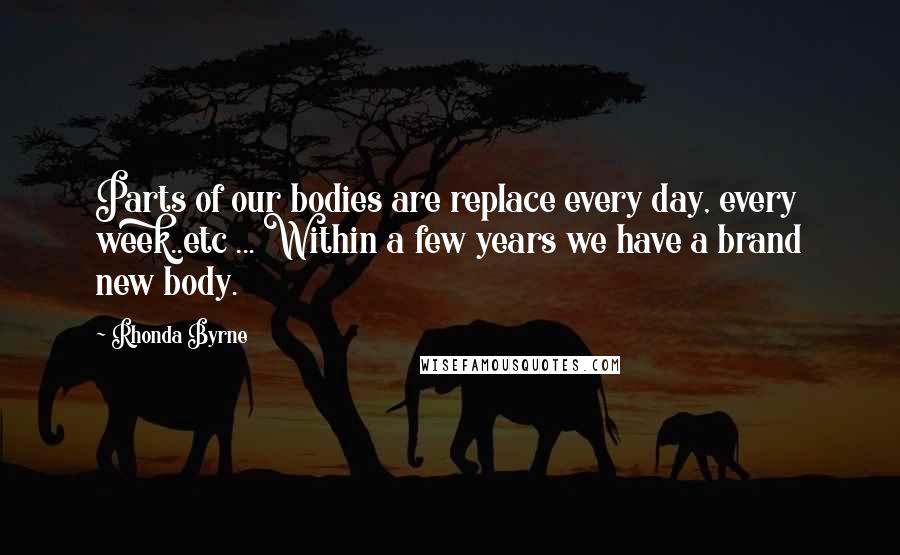 Rhonda Byrne Quotes: Parts of our bodies are replace every day, every week..etc ... Within a few years we have a brand new body.