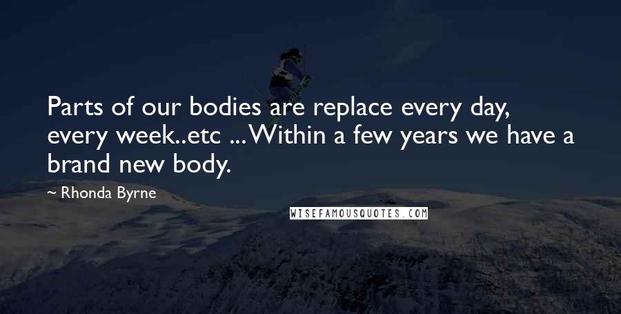 Rhonda Byrne Quotes: Parts of our bodies are replace every day, every week..etc ... Within a few years we have a brand new body.