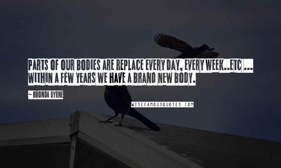 Rhonda Byrne Quotes: Parts of our bodies are replace every day, every week..etc ... Within a few years we have a brand new body.