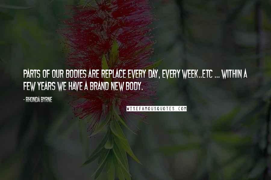 Rhonda Byrne Quotes: Parts of our bodies are replace every day, every week..etc ... Within a few years we have a brand new body.