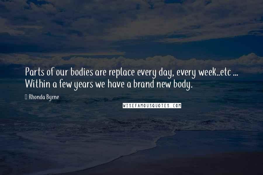 Rhonda Byrne Quotes: Parts of our bodies are replace every day, every week..etc ... Within a few years we have a brand new body.