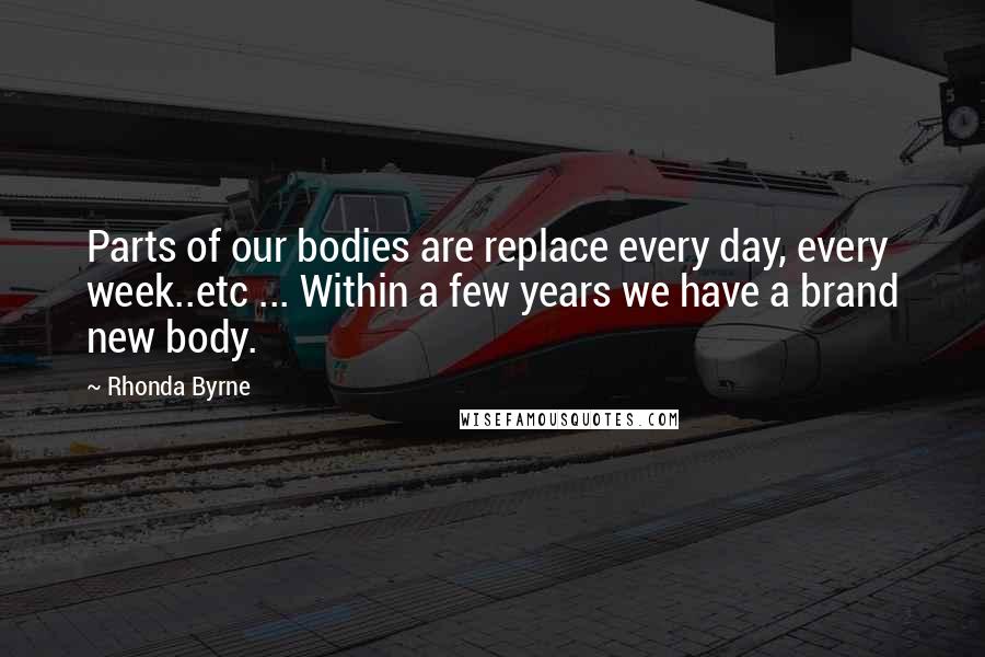 Rhonda Byrne Quotes: Parts of our bodies are replace every day, every week..etc ... Within a few years we have a brand new body.