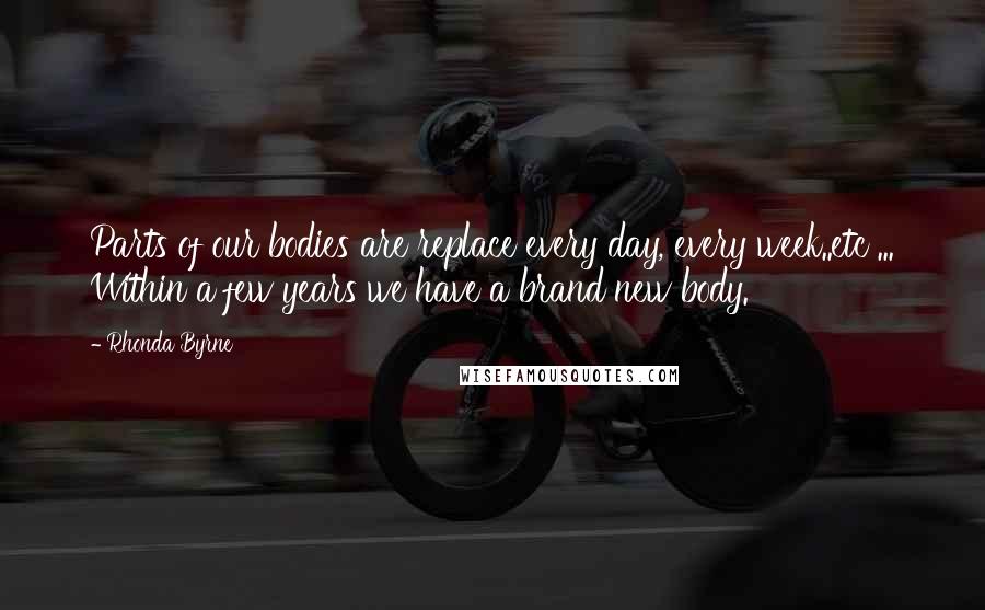 Rhonda Byrne Quotes: Parts of our bodies are replace every day, every week..etc ... Within a few years we have a brand new body.