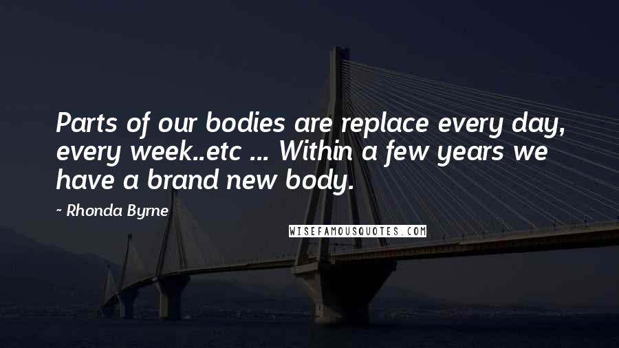 Rhonda Byrne Quotes: Parts of our bodies are replace every day, every week..etc ... Within a few years we have a brand new body.