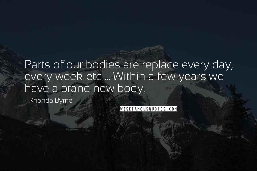 Rhonda Byrne Quotes: Parts of our bodies are replace every day, every week..etc ... Within a few years we have a brand new body.