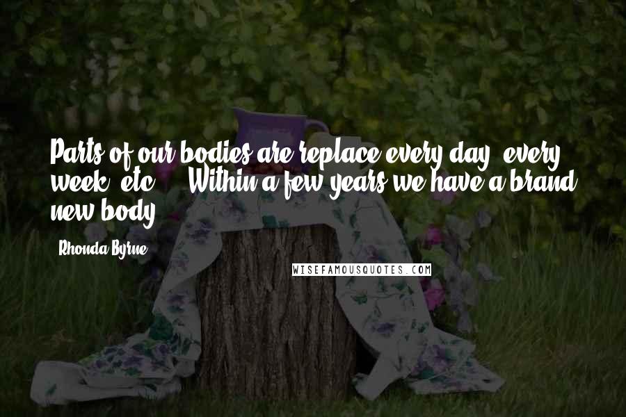 Rhonda Byrne Quotes: Parts of our bodies are replace every day, every week..etc ... Within a few years we have a brand new body.