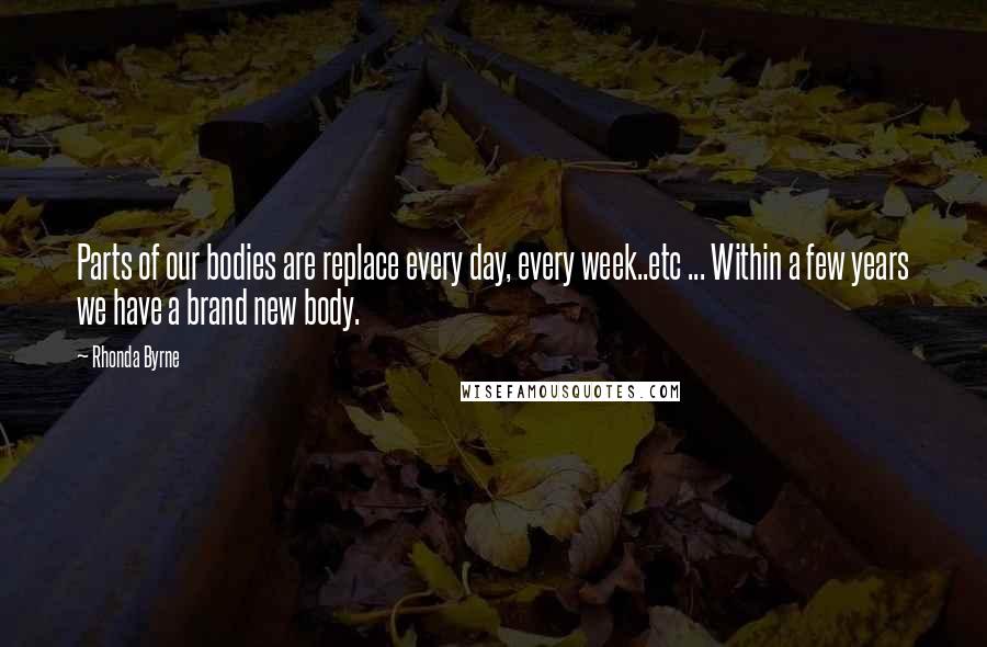 Rhonda Byrne Quotes: Parts of our bodies are replace every day, every week..etc ... Within a few years we have a brand new body.