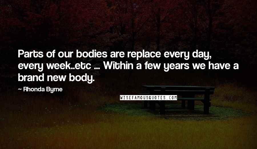 Rhonda Byrne Quotes: Parts of our bodies are replace every day, every week..etc ... Within a few years we have a brand new body.